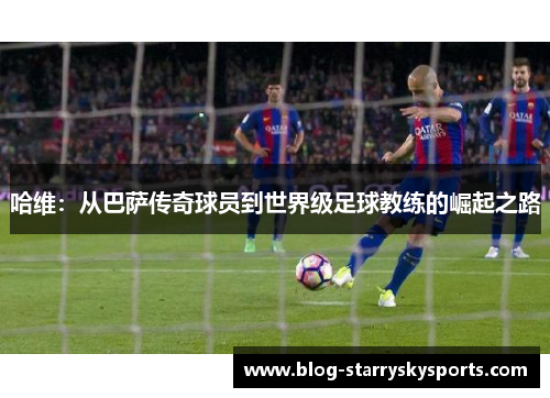哈维：从巴萨传奇球员到世界级足球教练的崛起之路