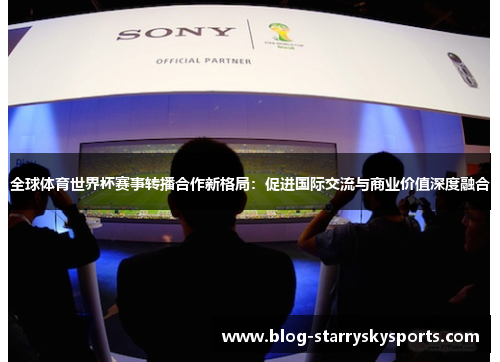 全球体育世界杯赛事转播合作新格局：促进国际交流与商业价值深度融合