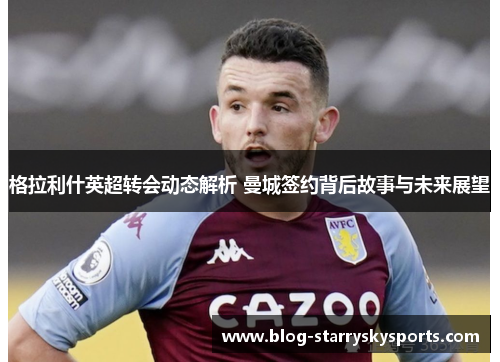 格拉利什英超转会动态解析 曼城签约背后故事与未来展望