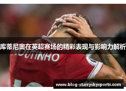 库蒂尼奥在英超赛场的精彩表现与影响力解析