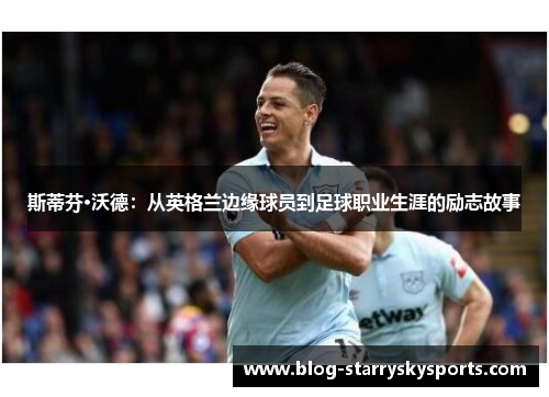 斯蒂芬·沃德：从英格兰边缘球员到足球职业生涯的励志故事