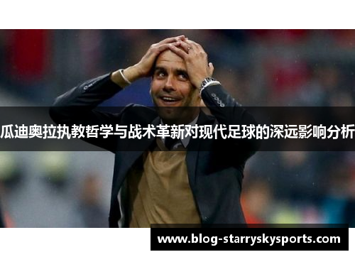瓜迪奥拉执教哲学与战术革新对现代足球的深远影响分析