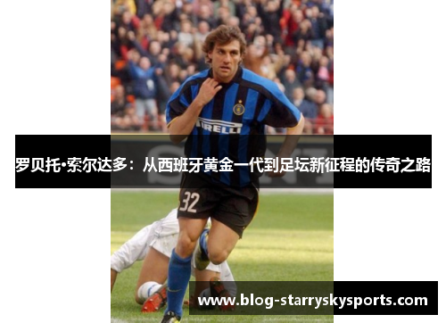 罗贝托·索尔达多：从西班牙黄金一代到足坛新征程的传奇之路