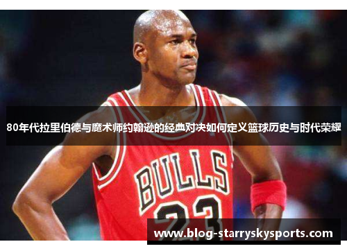 80年代拉里伯德与魔术师约翰逊的经典对决如何定义篮球历史与时代荣耀