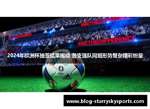 2024年欧洲杯抽签结果揭晓 各支强队同组形势复杂精彩纷呈