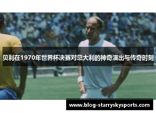 贝利在1970年世界杯决赛对意大利的神奇演出与传奇时刻