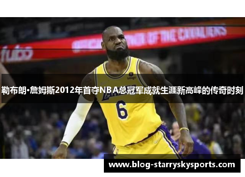 勒布朗·詹姆斯2012年首夺NBA总冠军成就生涯新高峰的传奇时刻