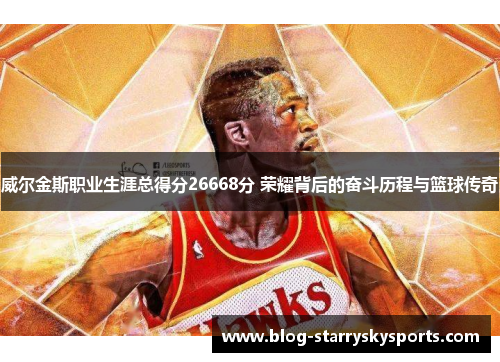威尔金斯职业生涯总得分26668分 荣耀背后的奋斗历程与篮球传奇