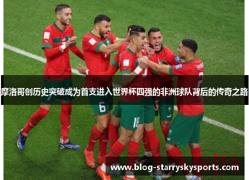 摩洛哥创历史突破成为首支进入世界杯四强的非洲球队背后的传奇之路