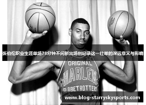 张伯伦职业生涯单场78分钟不间断出场创纪录这一壮举的深远意义与影响