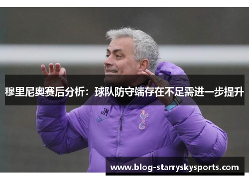 穆里尼奥赛后分析：球队防守端存在不足需进一步提升