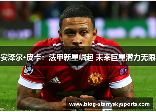 安泽尔·皮卡：法甲新星崛起 未来巨星潜力无限