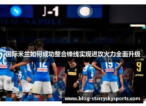 国际米兰如何成功整合锋线实现进攻火力全面升级