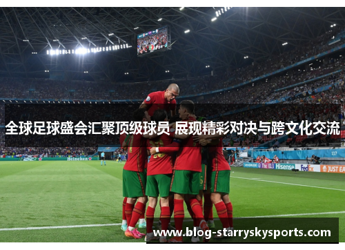 全球足球盛会汇聚顶级球员 展现精彩对决与跨文化交流