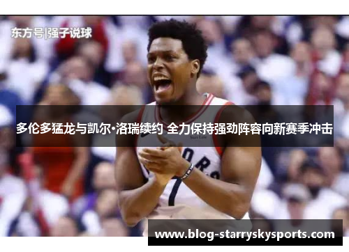 多伦多猛龙与凯尔·洛瑞续约 全力保持强劲阵容向新赛季冲击
