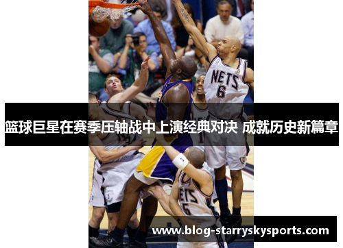 篮球巨星在赛季压轴战中上演经典对决 成就历史新篇章