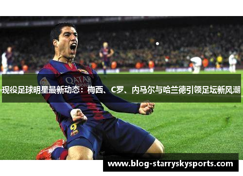 现役足球明星最新动态：梅西、C罗、内马尔与哈兰德引领足坛新风潮
