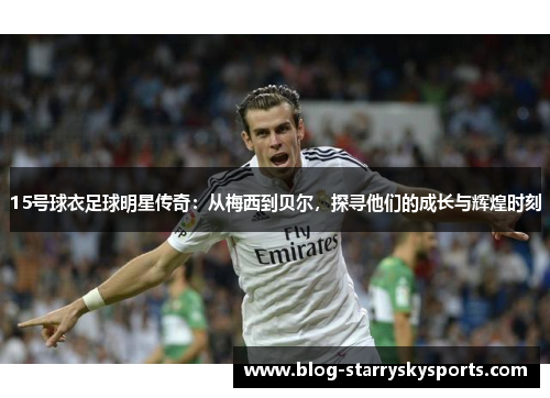 15号球衣足球明星传奇：从梅西到贝尔，探寻他们的成长与辉煌时刻
