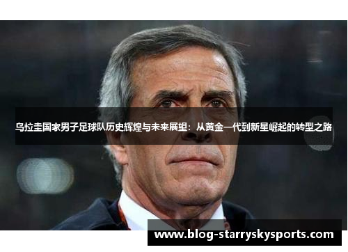 乌拉圭国家男子足球队历史辉煌与未来展望：从黄金一代到新星崛起的转型之路
