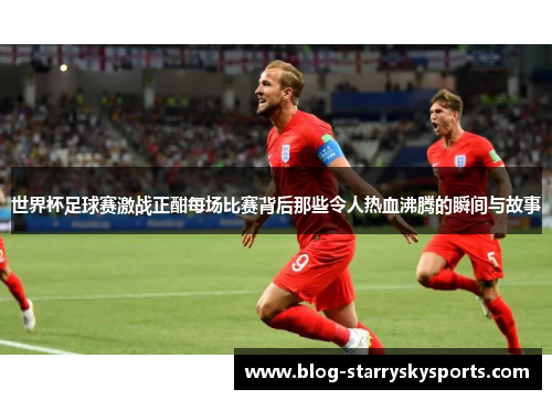 世界杯足球赛激战正酣每场比赛背后那些令人热血沸腾的瞬间与故事