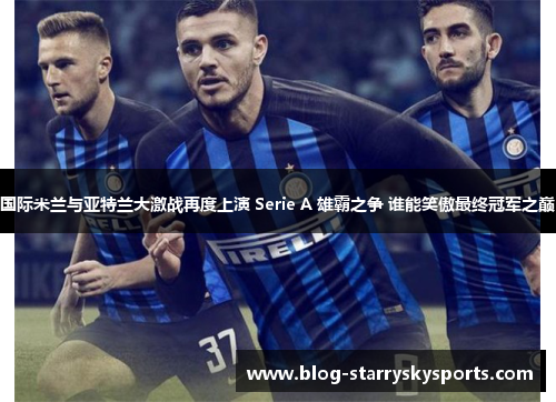 国际米兰与亚特兰大激战再度上演 Serie A 雄霸之争 谁能笑傲最终冠军之巅