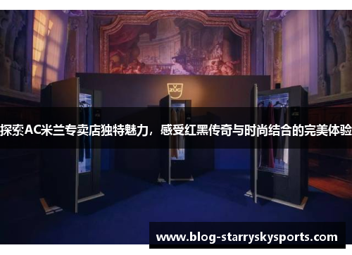 探索AC米兰专卖店独特魅力，感受红黑传奇与时尚结合的完美体验