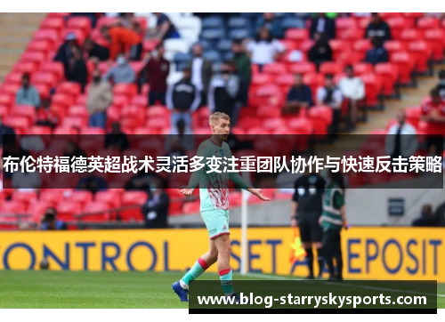 布伦特福德英超战术灵活多变注重团队协作与快速反击策略