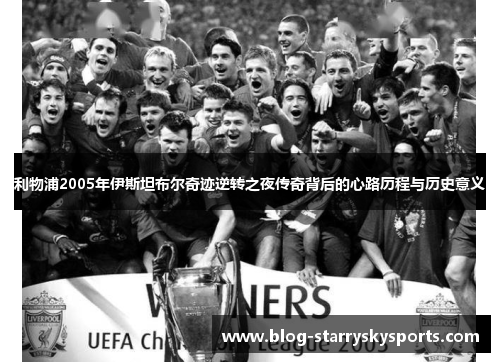 利物浦2005年伊斯坦布尔奇迹逆转之夜传奇背后的心路历程与历史意义