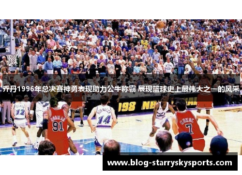 乔丹1996年总决赛神勇表现助力公牛称霸 展现篮球史上最伟大之一的风采