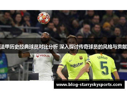 法甲历史经典球员对比分析 深入探讨传奇球员的风格与贡献