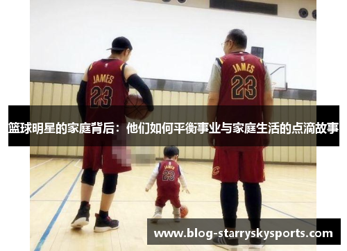 篮球明星的家庭背后：他们如何平衡事业与家庭生活的点滴故事