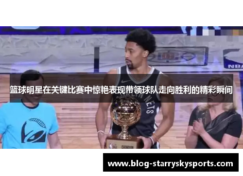 篮球明星在关键比赛中惊艳表现带领球队走向胜利的精彩瞬间