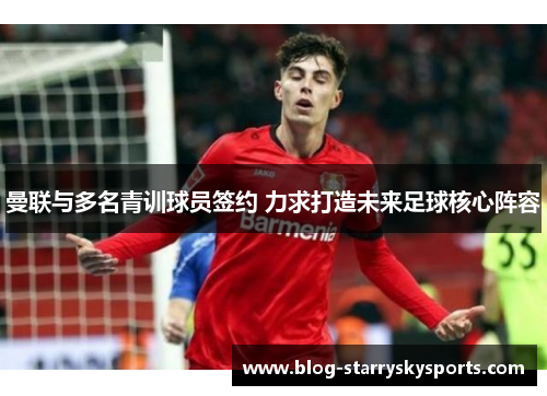 曼联与多名青训球员签约 力求打造未来足球核心阵容
