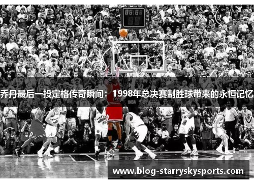 乔丹最后一投定格传奇瞬间：1998年总决赛制胜球带来的永恒记忆