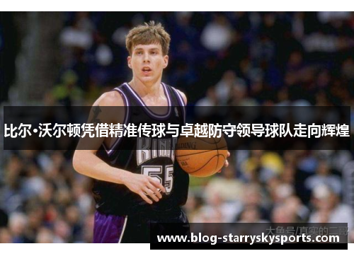 比尔·沃尔顿凭借精准传球与卓越防守领导球队走向辉煌