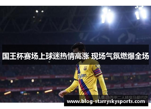 国王杯赛场上球迷热情高涨 现场气氛燃爆全场
