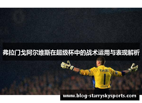 弗拉门戈阿尔维斯在超级杯中的战术运用与表现解析