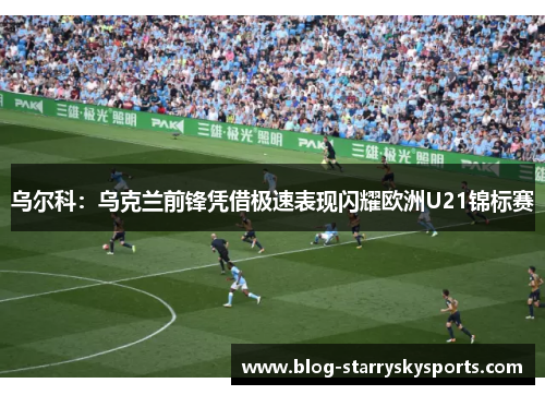 乌尔科：乌克兰前锋凭借极速表现闪耀欧洲U21锦标赛