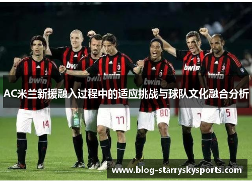 AC米兰新援融入过程中的适应挑战与球队文化融合分析