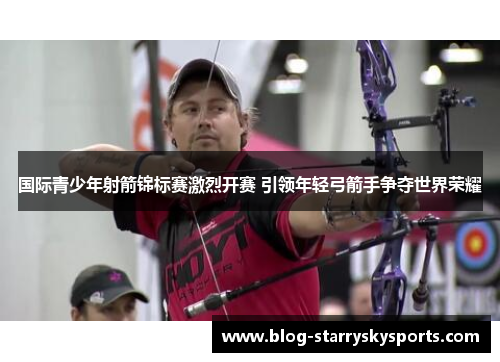 国际青少年射箭锦标赛激烈开赛 引领年轻弓箭手争夺世界荣耀