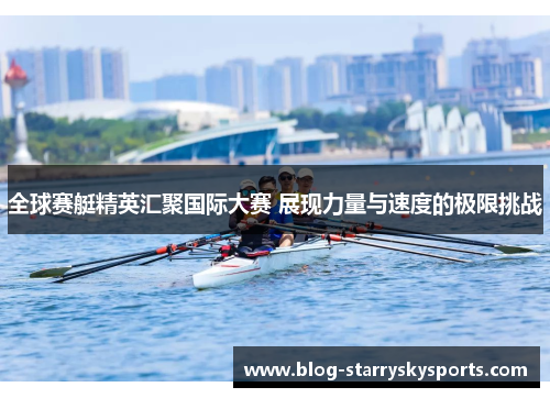 全球赛艇精英汇聚国际大赛 展现力量与速度的极限挑战