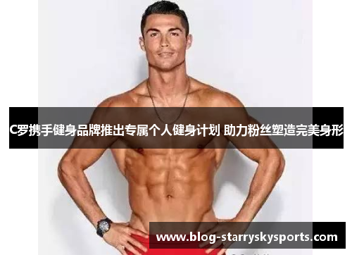 C罗携手健身品牌推出专属个人健身计划 助力粉丝塑造完美身形