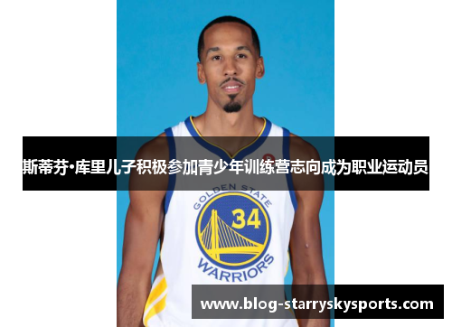 斯蒂芬·库里儿子积极参加青少年训练营志向成为职业运动员