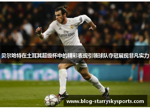贝尔哈特在土耳其超级杯中的精彩表现引领球队夺冠展现非凡实力