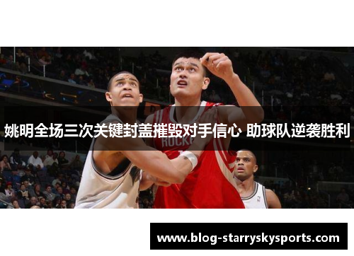 姚明全场三次关键封盖摧毁对手信心 助球队逆袭胜利