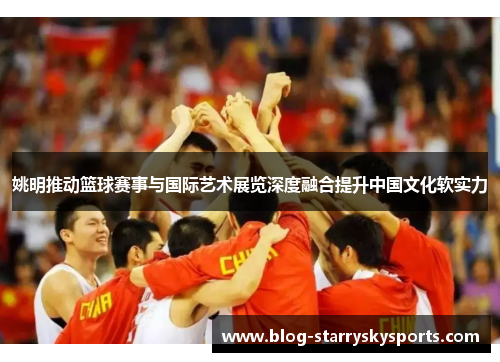 姚明推动篮球赛事与国际艺术展览深度融合提升中国文化软实力