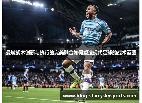 曼城战术创新与执行的完美融合如何塑造现代足球的战术蓝图
