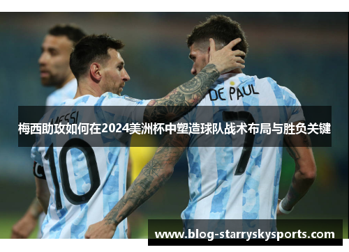 梅西助攻如何在2024美洲杯中塑造球队战术布局与胜负关键