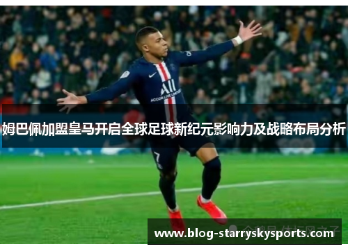 姆巴佩加盟皇马开启全球足球新纪元影响力及战略布局分析