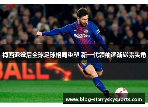 梅西退役后全球足球格局重塑 新一代领袖逐渐崭露头角